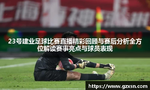 23号建业足球比赛直播精彩回顾与赛后分析全方位解读赛事亮点与球员表现