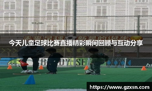 今天儿童足球比赛直播精彩瞬间回顾与互动分享