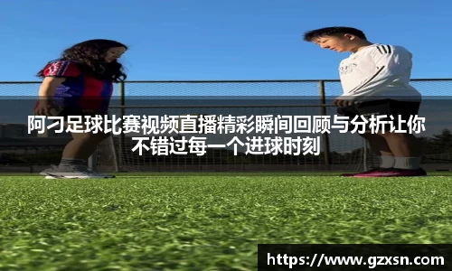 阿刁足球比赛视频直播精彩瞬间回顾与分析让你不错过每一个进球时刻