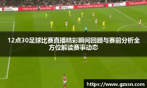 12点30足球比赛直播精彩瞬间回顾与赛前分析全方位解读赛事动态