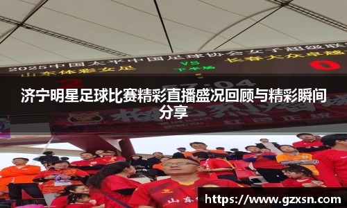 济宁明星足球比赛精彩直播盛况回顾与精彩瞬间分享