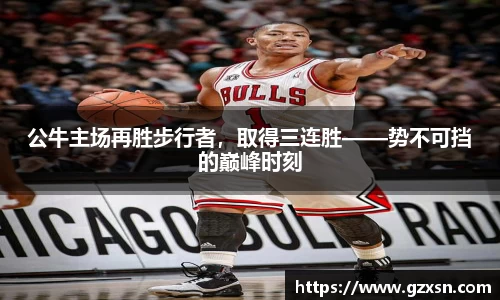 公牛主场再胜步行者，取得三连胜——势不可挡的巅峰时刻