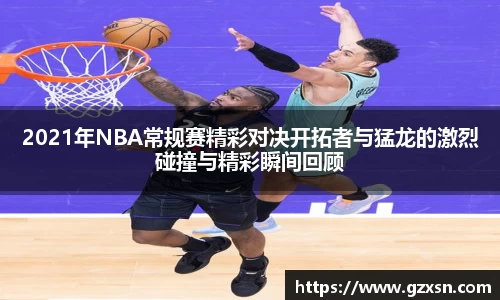 2021年NBA常规赛精彩对决开拓者与猛龙的激烈碰撞与精彩瞬间回顾