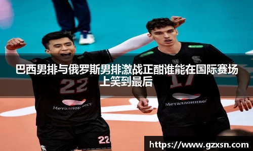 巴西男排与俄罗斯男排激战正酣谁能在国际赛场上笑到最后